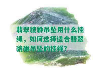 翡翠貔貅吊坠用什么挂绳，如何选择适合翡翠貔貅吊坠的挂绳？