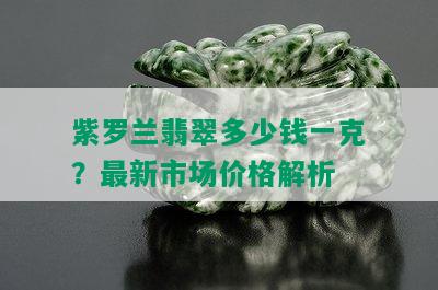 紫罗兰翡翠多少钱一克？最新市场价格解析