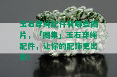 玉石穿绳配件有哪些图片，「图集」玉石穿绳配件，让你的配饰更出彩！