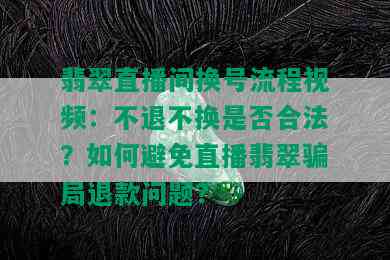 翡翠直播间换号流程视频：不退不换是否合法？如何避免直播翡翠骗局退款问题？