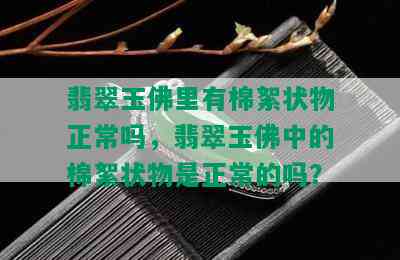 翡翠玉佛里有棉絮状物正常吗，翡翠玉佛中的棉絮状物是正常的吗？