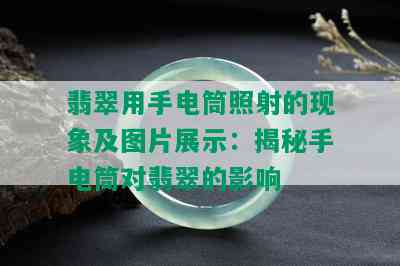 翡翠用手电筒照射的现象及图片展示：揭秘手电筒对翡翠的影响