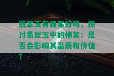 翡翠玉有棉絮好吗，探讨翡翠玉中的棉絮：是否会影响其品质和价值？