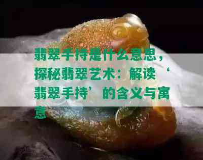 翡翠手持是什么意思，探秘翡翠艺术：解读‘翡翠手持’的含义与寓意