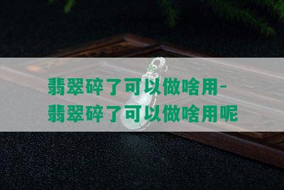 翡翠碎了可以做啥用-翡翠碎了可以做啥用呢