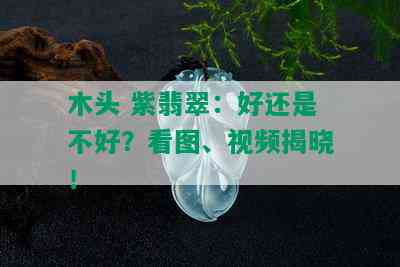 木头 紫翡翠：好还是不好？看图、视频揭晓！