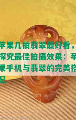 苹果几拍翡翠更好看，探究更佳拍摄效果：苹果手机与翡翠的完美搭配