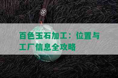 百色玉石加工：位置与工厂信息全攻略