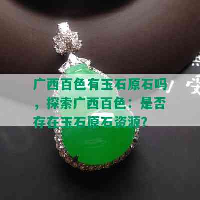 广西百色有玉石原石吗，探索广西百色：是否存在玉石原石资源？