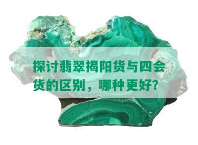 探讨翡翠揭阳货与四会货的区别，哪种更好？