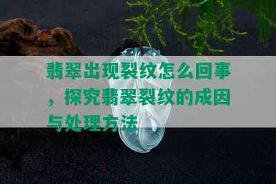 翡翠出现裂纹怎么回事，探究翡翠裂纹的成因与处理方法