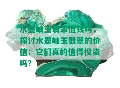 水墨岫玉翡翠值钱吗，探讨水墨岫玉翡翠的价值：它们真的值得投资吗？