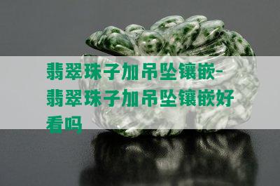 翡翠珠子加吊坠镶嵌-翡翠珠子加吊坠镶嵌好看吗