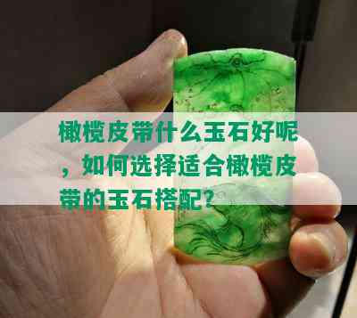 橄榄皮带什么玉石好呢，如何选择适合橄榄皮带的玉石搭配？