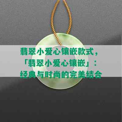 翡翠小爱心镶嵌款式，「翡翠小爱心镶嵌」：经典与时尚的完美结合