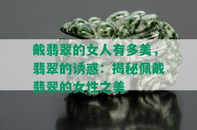 戴翡翠的女人有多美，翡翠的诱惑：揭秘佩戴翡翠的女性之美