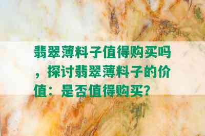 翡翠薄料子值得购买吗，探讨翡翠薄料子的价值：是否值得购买？