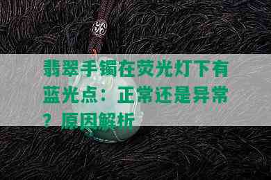 翡翠手镯在荧光灯下有蓝光点：正常还是异常？原因解析