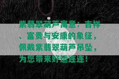 紫翡翠葫芦寓意：吉祥、富贵与安康的象征，佩戴紫翡翠葫芦吊坠，为您带来好运连连！