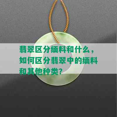 翡翠区分缅料和什么，如何区分翡翠中的缅料和其他种类？