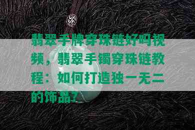 翡翠手牌穿珠链好吗视频，翡翠手镯穿珠链教程：如何打造独一无二的饰品？