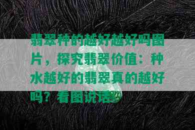 翡翠种的越好越好吗图片，探究翡翠价值：种水越好的翡翠真的越好吗？看图说话！