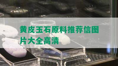 黄皮玉石原料推荐信图片大全高清