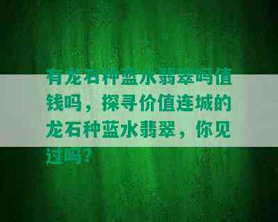 有龙石种蓝水翡翠吗值钱吗，探寻价值连城的龙石种蓝水翡翠，你见过吗？