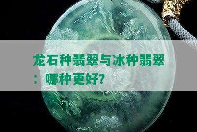 龙石种翡翠与冰种翡翠：哪种更好？