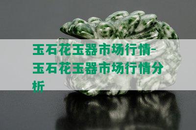 玉石花玉器市场行情-玉石花玉器市场行情分析