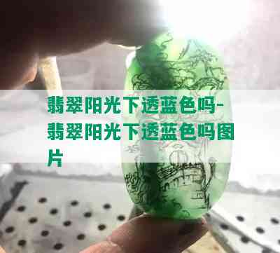 翡翠阳光下透蓝色吗-翡翠阳光下透蓝色吗图片