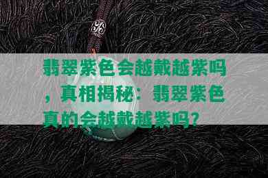 翡翠紫色会越戴越紫吗，真相揭秘：翡翠紫色真的会越戴越紫吗？