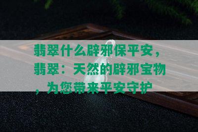 翡翠什么辟邪保平安，翡翠：天然的辟邪宝物，为您带来平安守护