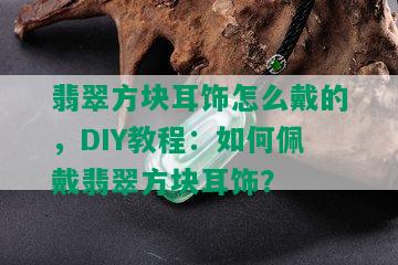 翡翠方块耳饰怎么戴的，DIY教程：如何佩戴翡翠方块耳饰？