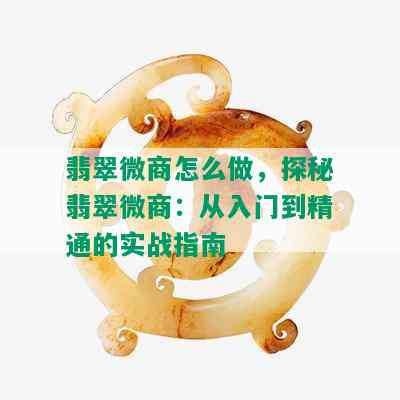 翡翠微商怎么做，探秘翡翠微商：从入门到精通的实战指南