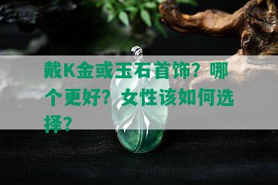 戴K金或玉石首饰？哪个更好？女性该如何选择？