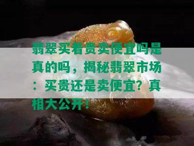 翡翠买着贵卖便宜吗是真的吗，揭秘翡翠市场：买贵还是卖便宜？真相大公开！