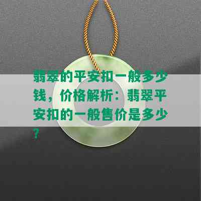 翡翠的平安扣一般多少钱，价格解析：翡翠平安扣的一般售价是多少？