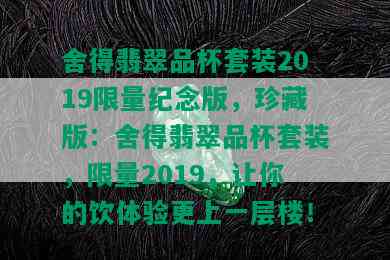 舍得翡翠品杯套装2019 *** 纪念版，珍藏版：舍得翡翠品杯套装， *** 2019，让你的饮体验更上一层楼！