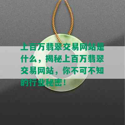 上百万翡翠交易网站是什么，揭秘上百万翡翠交易网站，你不可不知的行业秘密！