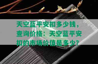 天空蓝平安扣多少钱，查询价格：天空蓝平安扣的市场价值是多少？