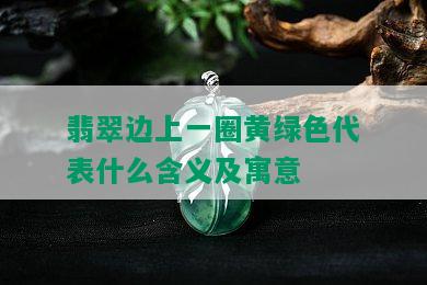 翡翠边上一圈黄绿色代表什么含义及寓意