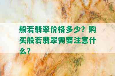 般若翡翠价格多少？购买般若翡翠需要注意什么？