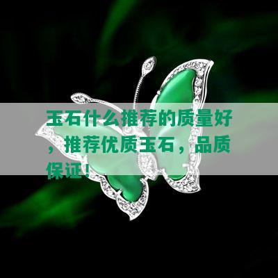 玉石什么推荐的质量好，推荐优质玉石，品质保证！