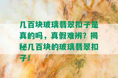 几百块玻璃翡翠扣子是真的吗，真假难辨？揭秘几百块的玻璃翡翠扣子！