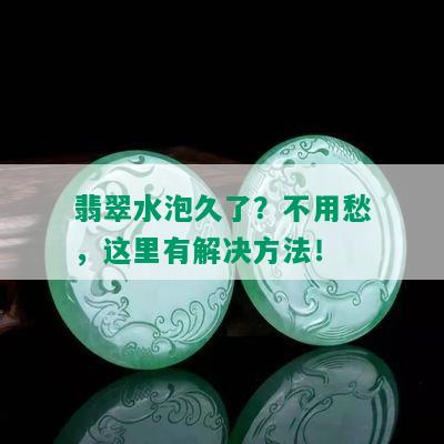 翡翠水泡久了？不用愁，这里有解决方法！