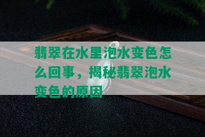 翡翠在水里泡水变色怎么回事，揭秘翡翠泡水变色的原因