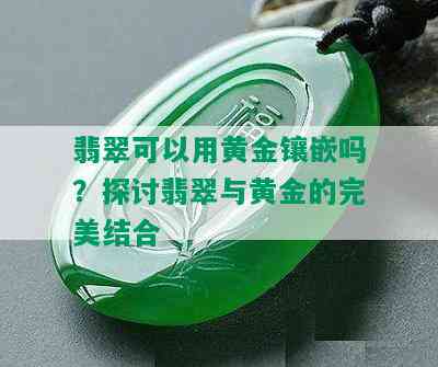 翡翠可以用黄金镶嵌吗？探讨翡翠与黄金的完美结合