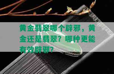 黄金翡翠哪个辟邪，黄金还是翡翠？哪种更能有效辟邪？