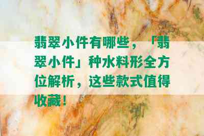 翡翠小件有哪些，「翡翠小件」种水料形全方位解析，这些款式值得收藏！